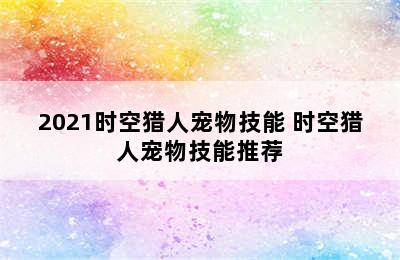 2021时空猎人宠物技能 时空猎人宠物技能推荐